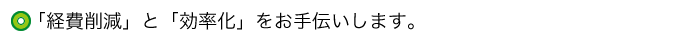 「経費削減」と「効率化」をお手伝いします。